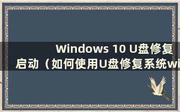 Windows 10 U盘修复启动（如何使用U盘修复系统win10）